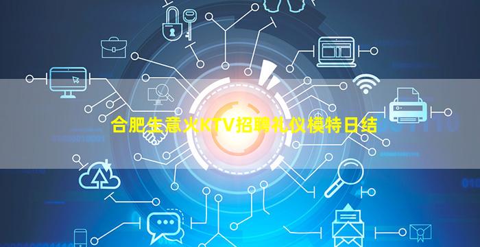 合肥生意火KTV招聘礼仪模特日结